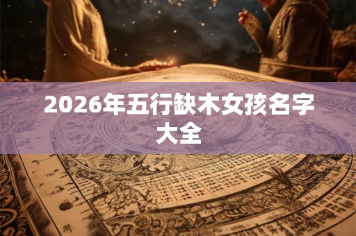 2026年五行缺木女孩名字大全