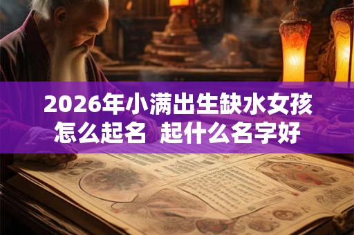 2026年小满出生缺水女孩怎么起名  起什么名字好