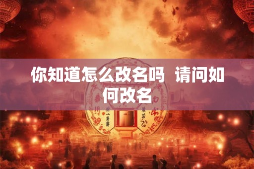 你知道怎么改名吗  请问如何改名