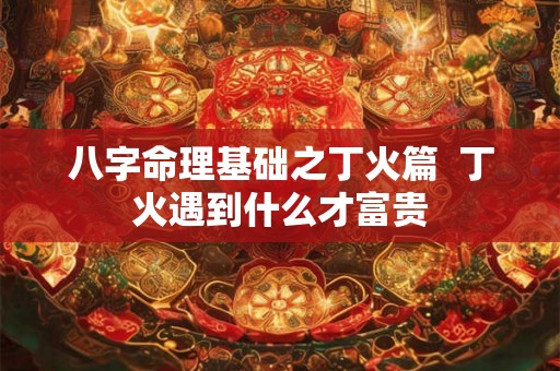 八字命理基础之丁火篇  丁火遇到什么才富贵