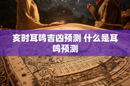 亥时耳鸣吉凶预测 什么是耳鸣预测