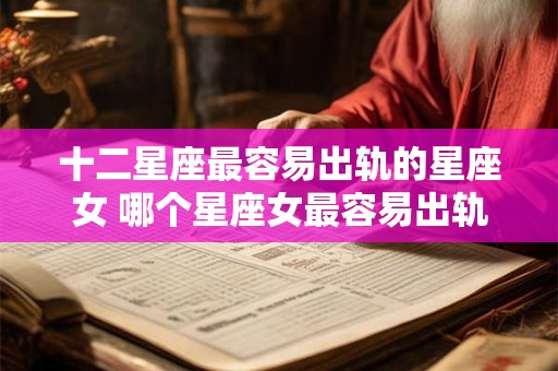 十二星座最容易出轨的星座女 哪个星座女最容易出轨 十二星座最容易出轨的星座女 哪个星座女最容易出轨