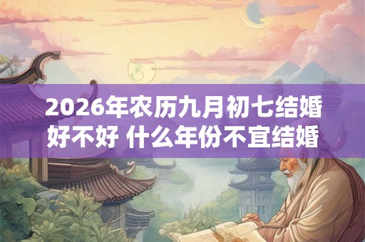 2026年农历九月初七结婚好不好 什么年份不宜结婚