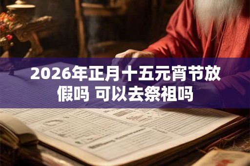 2026年正月十五元宵节放假吗 可以去祭祖吗