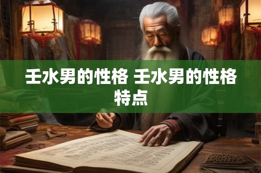 壬水男的性格 壬水男的性格特点