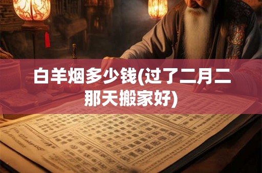 白羊烟多少钱(过了二月二那天搬家好)