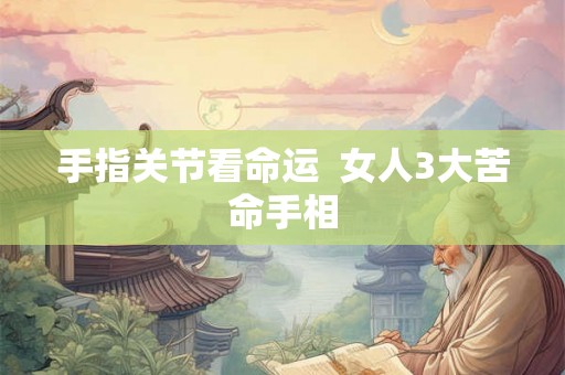 手指关节看命运  女人3大苦命手相