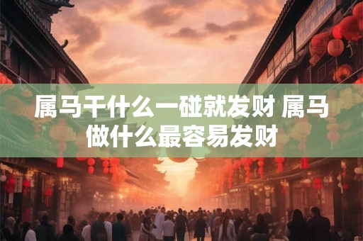 属马干什么一碰就发财 属马做什么最容易发财