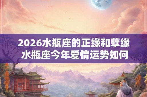 2026水瓶座的正缘和孽缘 水瓶座今年爱情运势如何