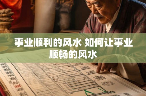 事业顺利的风水 如何让事业顺畅的风水 事业顺利的风水 如何让事业顺畅的风水