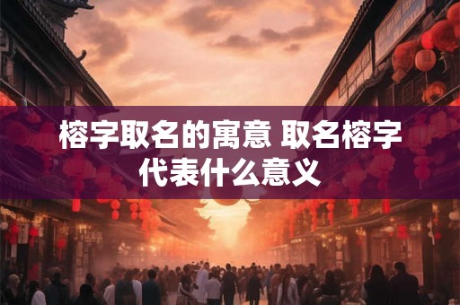 榕字取名的寓意 取名榕字代表什么意义