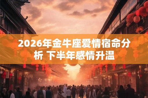 2026年金牛座爱情宿命分析 下半年感情升温 2026年金牛座爱情宿命分析 下半年感情升温