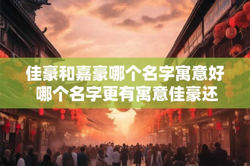 佳豪和嘉豪哪个名字寓意好 哪个名字更有寓意佳豪还是嘉豪