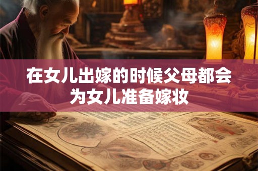 在女儿出嫁的时候父母都会为女儿准备嫁妆 在女儿出嫁的时候父母都会为女儿准备嫁妆