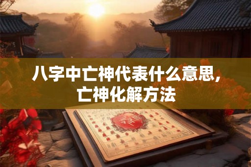 八字中亡神代表什么意思,亡神化解方法