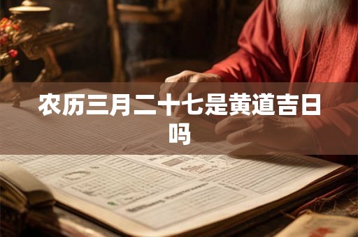 农历三月二十七是黄道吉日吗 农历三月二十七是黄道吉日吗