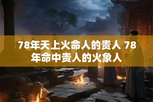 78年天上火命人的贵人 78年命中贵人的火象人
