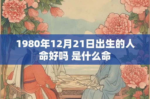 1980年12月21日出生的人命好吗 是什么命