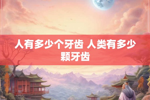 人有多少个牙齿 人类有多少颗牙齿
