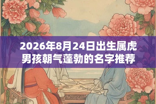 2026年8月24日出生属虎男孩朝气蓬勃的名字推荐