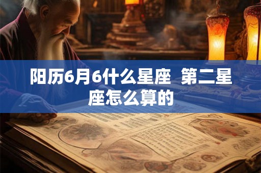 阳历6月6什么星座  第二星座怎么算的