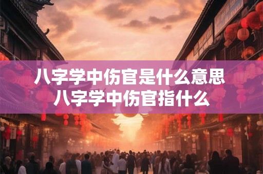八字学中伤官是什么意思 八字学中伤官指什么
