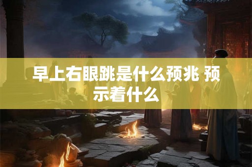 早上右眼跳是什么预兆 预示着什么 早上右眼跳是什么预兆 预示着什么