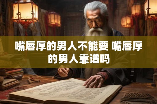 嘴唇厚的男人不能要 嘴唇厚的男人靠谱吗