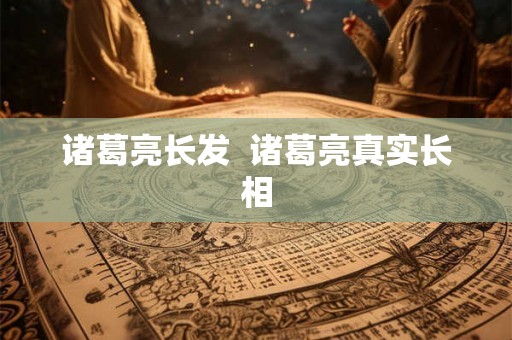诸葛亮长发  诸葛亮真实长相