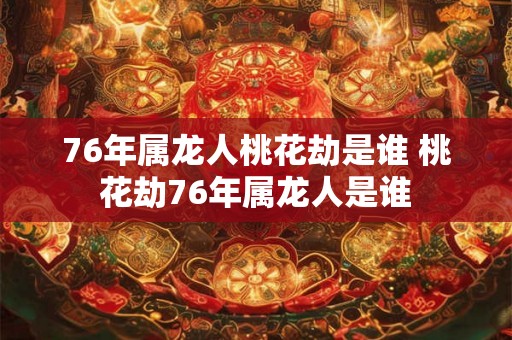 76年属龙人桃花劫是谁 桃花劫76年属龙人是谁 76年属龙人桃花劫是谁 桃花劫76年属龙人是谁