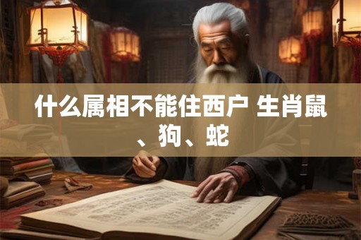 什么属相不能住西户 生肖鼠、狗、蛇 什么属相不能住西户 生肖鼠、狗、蛇