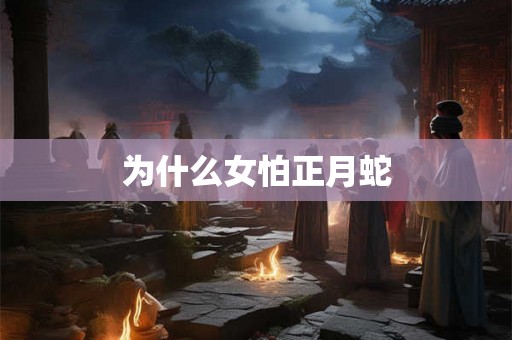 为什么女怕正月蛇