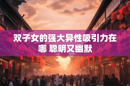 双子女的强大异性吸引力在哪 聪明又幽默