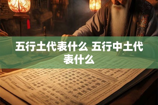 五行土代表什么 五行中土代表什么