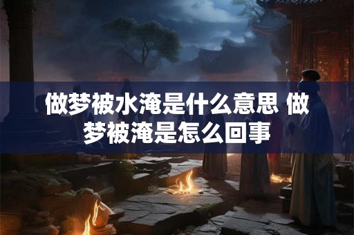 做梦被水淹是什么意思 做梦被淹是怎么回事