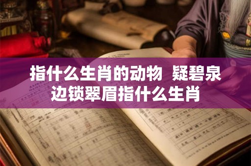 指什么生肖的动物  疑碧泉边锁翠眉指什么生肖