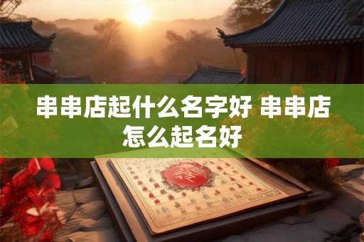 串串店起什么名字好 串串店怎么起名好