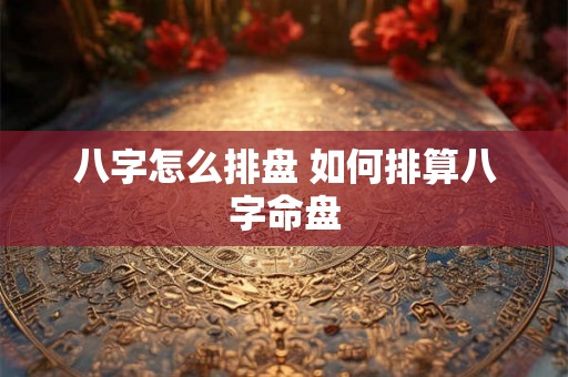 八字怎么排盘 如何排算八字命盘 八字怎么排盘 如何排算八字命盘