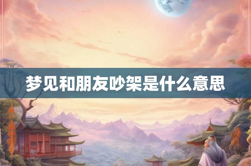 梦见和朋友吵架是什么意思