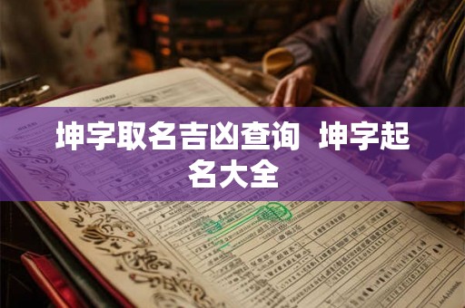 坤字取名吉凶查询 坤字起名大全 坤字取名吉凶查询 坤字起名大全