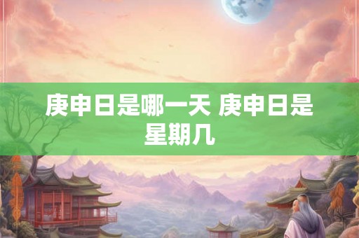 庚申日是哪一天 庚申日是星期几 庚申日是哪一天 庚申日是星期几