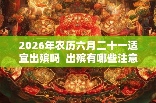 2026年农历六月二十一适宜出殡吗  出殡有哪些注意事项