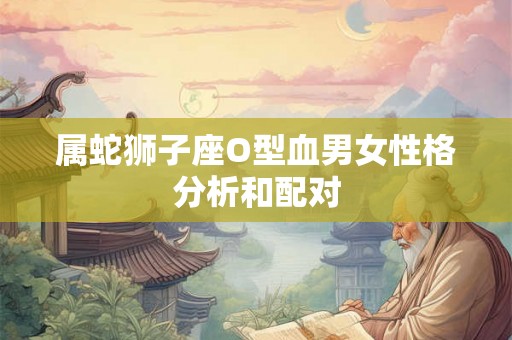 属蛇狮子座O型血男女性格分析和配对