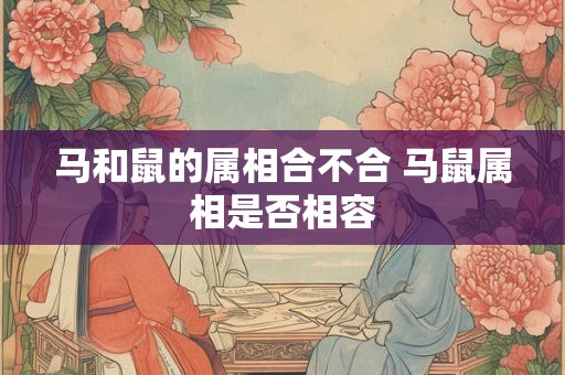 马和鼠的属相合不合 马鼠属相是否相容
