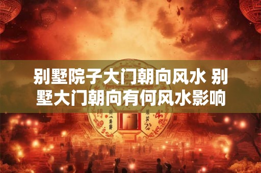 别墅院子大门朝向风水 别墅大门朝向有何风水影响