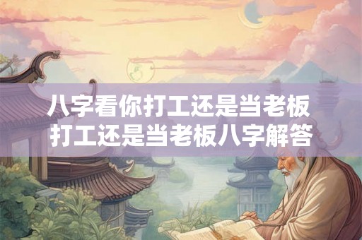 八字看你打工还是当老板 打工还是当老板八字解答