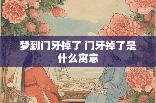 梦到门牙掉了 门牙掉了是什么寓意 梦到门牙掉了 门牙掉了是什么寓意
