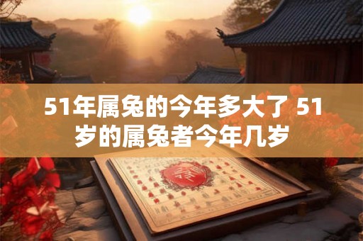 51年属兔的今年多大了 51岁的属兔者今年几岁 51年属兔的今年多大了 51岁的属兔者今年几岁