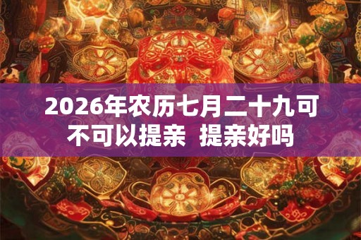 2026年农历七月二十九可不可以提亲 提亲好吗 2026年农历七月二十九可不可以提亲 提亲好吗