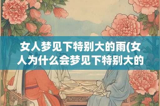 女人梦见下特别大的雨(女人为什么会梦见下特别大的雨)